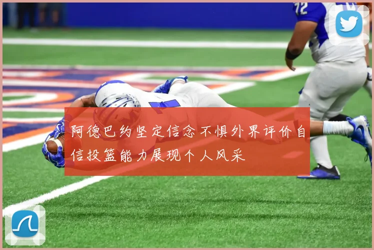 阿德巴约坚定信念不惧外界评价自信投篮能力展现个人风采